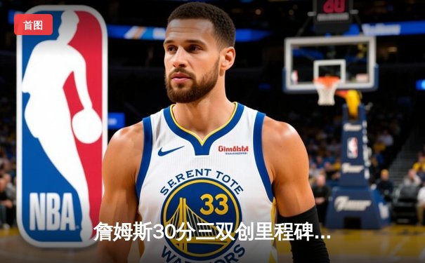 詹姆斯30分三双创里程碑 湖人加时险胜勇士夺关键卡位战