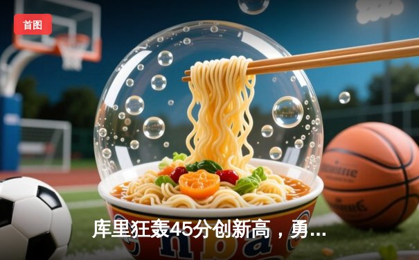 库里狂轰45分创新高，勇士末节逆转掘金守住西部前六