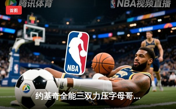 约基奇全能三双力压字母哥，掘金主场逆转雄鹿迎关键胜利