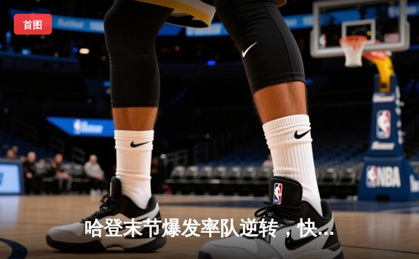 哈登末节爆发率队逆转，快船险胜掘金迎六连胜