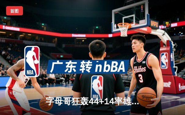 字母哥狂轰44+14率雄鹿加时险胜篮网，杜兰特空砍32分饮恨密尔沃基