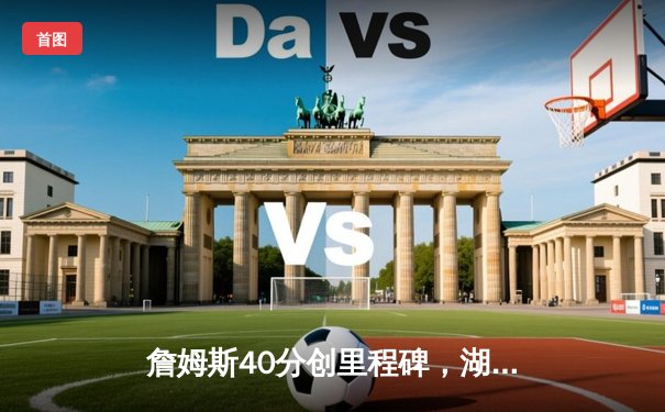 詹姆斯40分创里程碑，湖人加时险胜勇士锁定季后赛席位