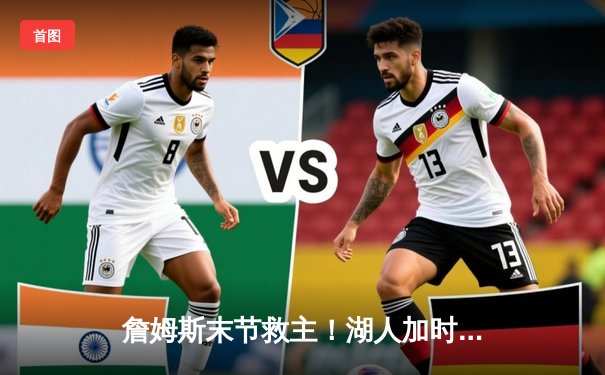 詹姆斯末节救主！湖人加时险胜勇士，系列赛战成3:3平