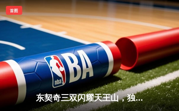 东契奇三双闪耀天王山，独行侠险胜雷霆夺赛点