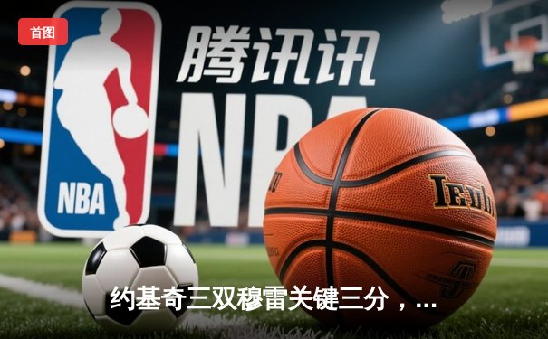 约基奇三双穆雷关键三分，掘金抢七险胜森林狼连续两年挺进西决