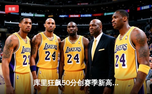 库里狂飙50分创赛季新高，勇士加时险胜国王夺关键卡位战