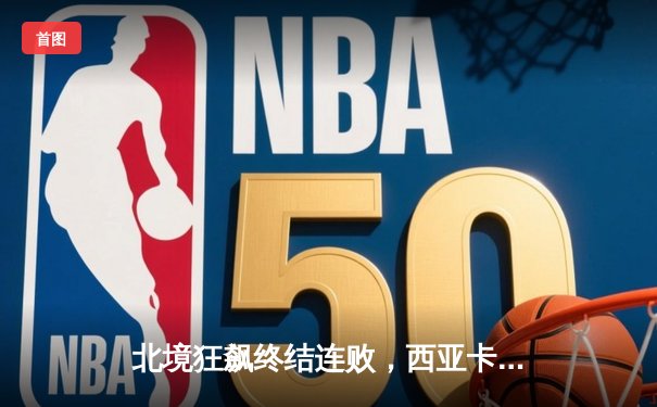 北境狂飙终结连败，西亚卡姆39分领军力压勇士取关键胜利